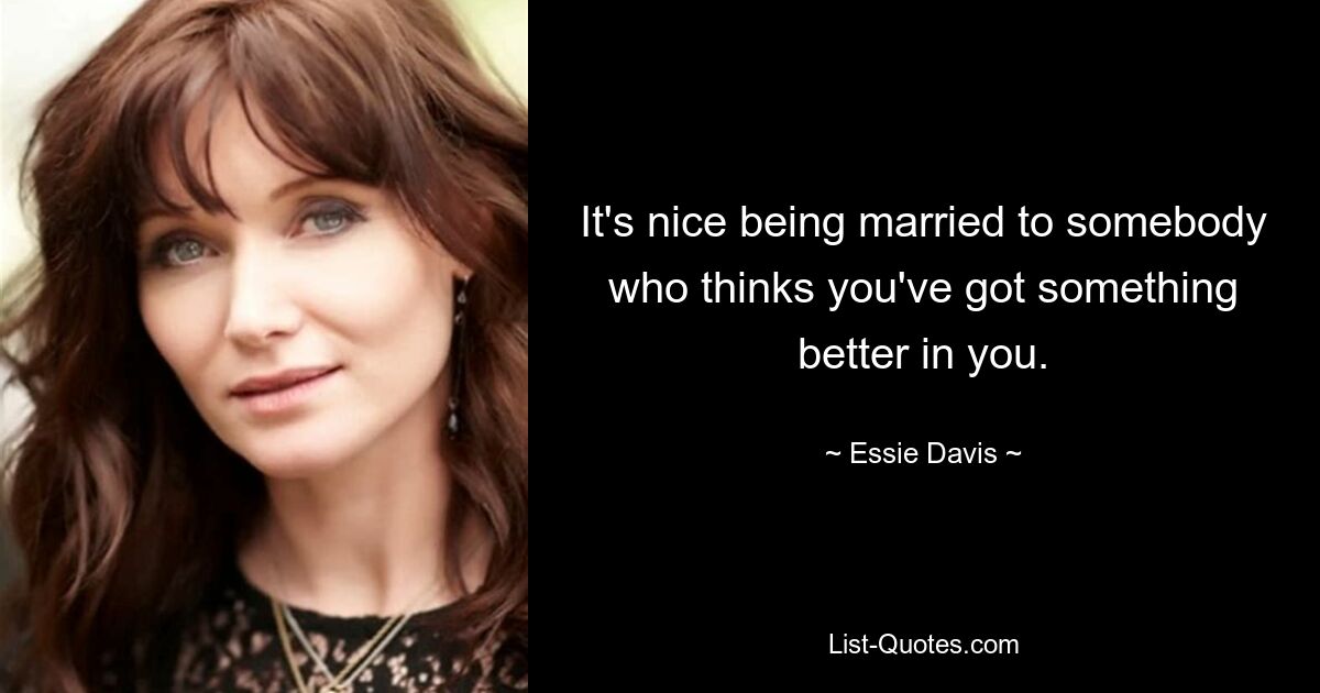 It's nice being married to somebody who thinks you've got something better in you. — © Essie Davis