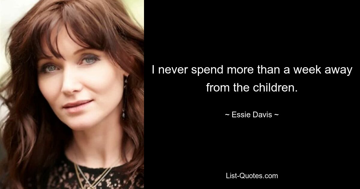 I never spend more than a week away from the children. — © Essie Davis