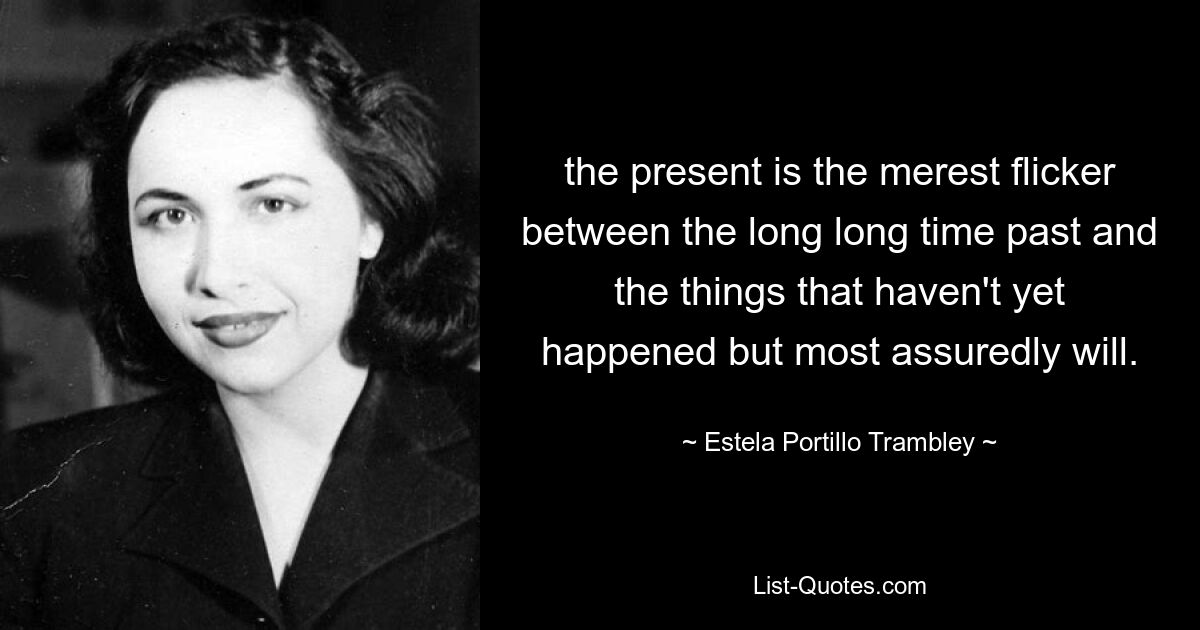 the present is the merest flicker between the long long time past and the things that haven't yet happened but most assuredly will. — © Estela Portillo Trambley