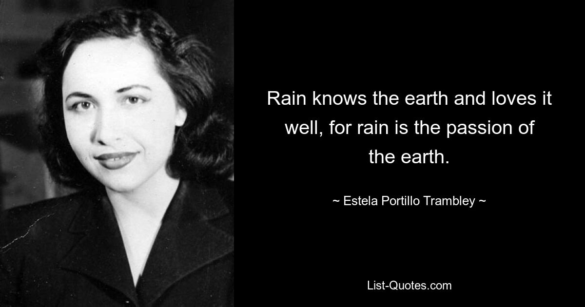 Rain knows the earth and loves it well, for rain is the passion of the earth. — © Estela Portillo Trambley