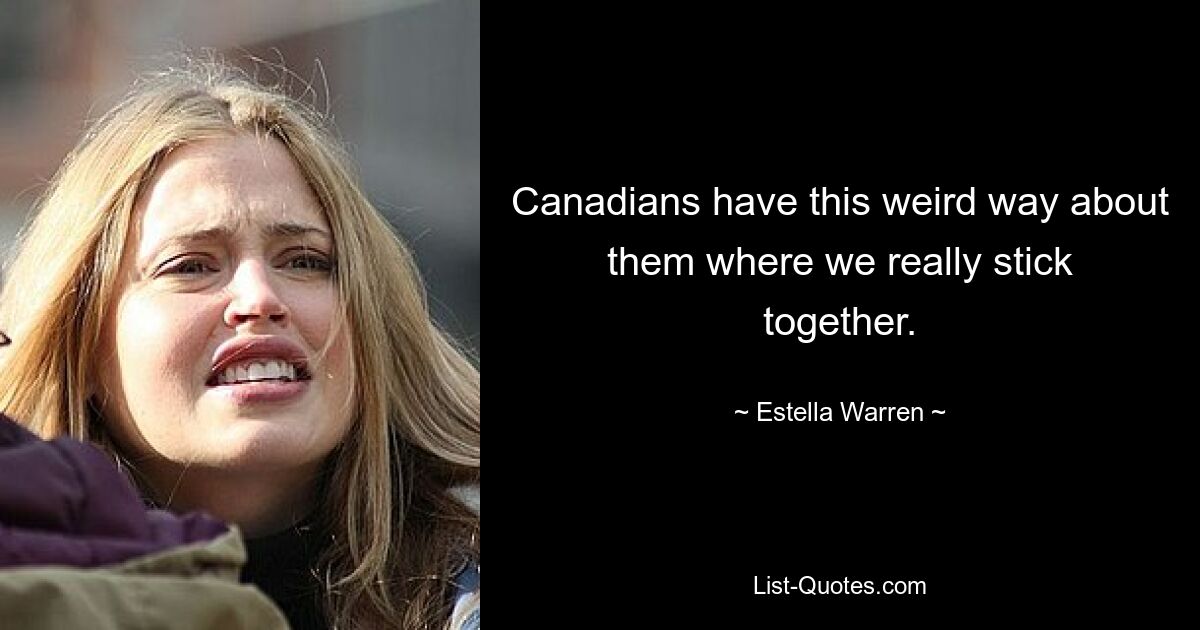 Canadians have this weird way about them where we really stick together. — © Estella Warren