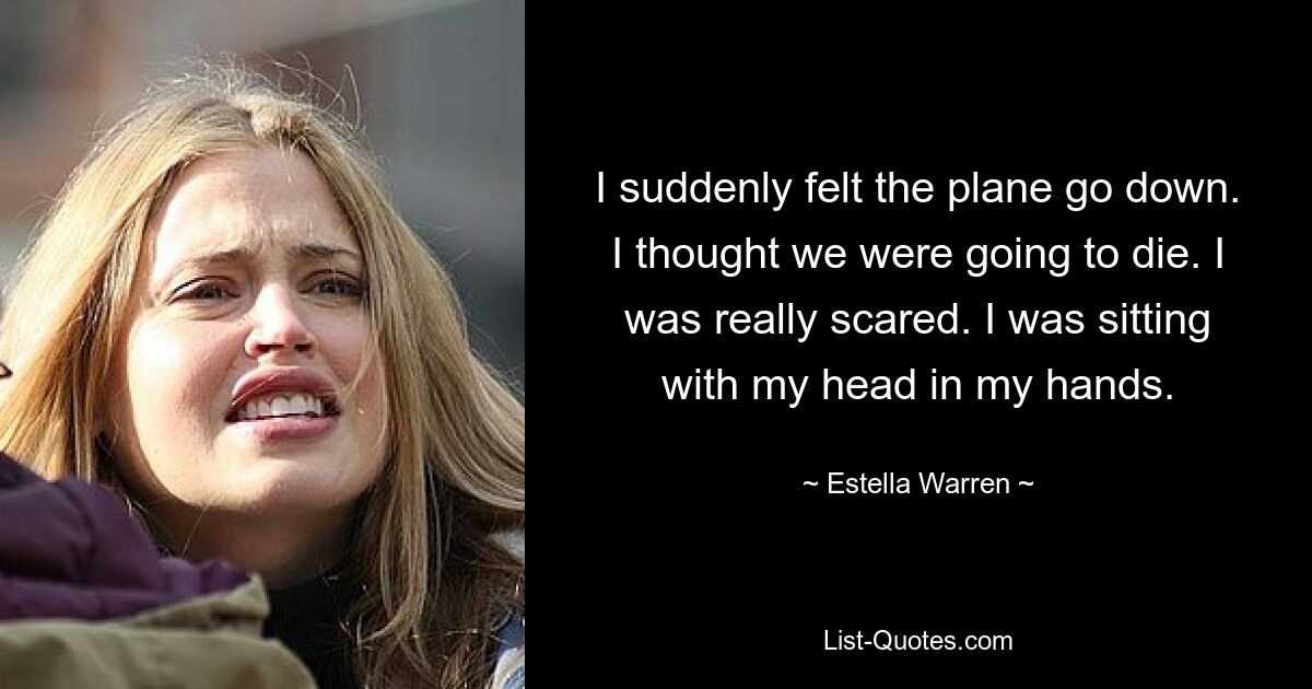 I suddenly felt the plane go down. I thought we were going to die. I was really scared. I was sitting with my head in my hands. — © Estella Warren