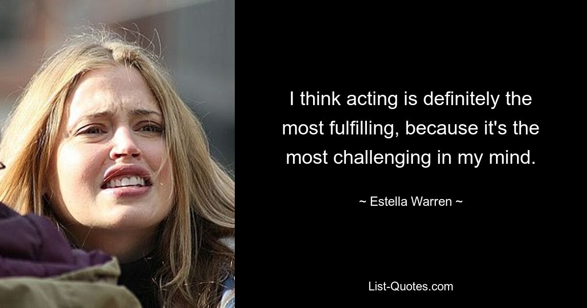 I think acting is definitely the most fulfilling, because it's the most challenging in my mind. — © Estella Warren