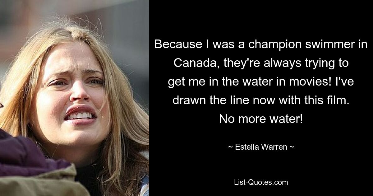 Because I was a champion swimmer in Canada, they're always trying to get me in the water in movies! I've drawn the line now with this film. No more water! — © Estella Warren