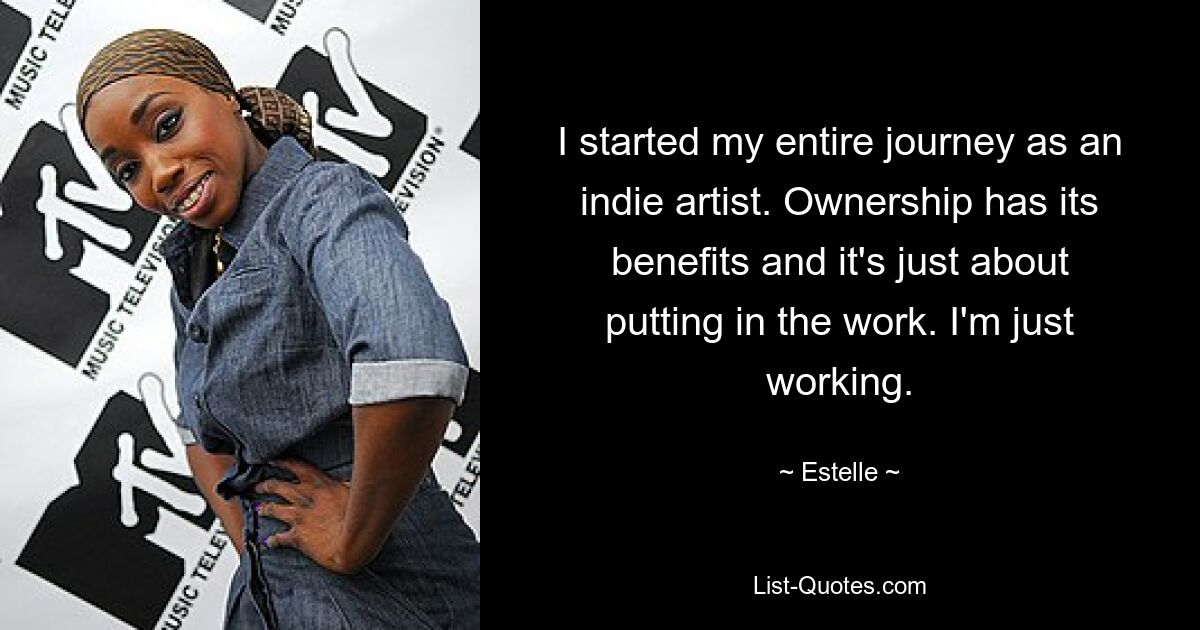 I started my entire journey as an indie artist. Ownership has its benefits and it's just about putting in the work. I'm just working. — © Estelle