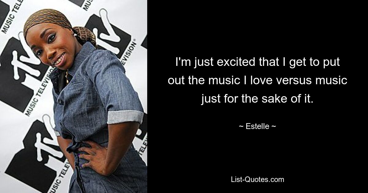 I'm just excited that I get to put out the music I love versus music just for the sake of it. — © Estelle