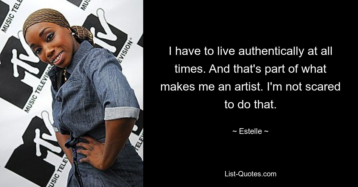 I have to live authentically at all times. And that's part of what makes me an artist. I'm not scared to do that. — © Estelle