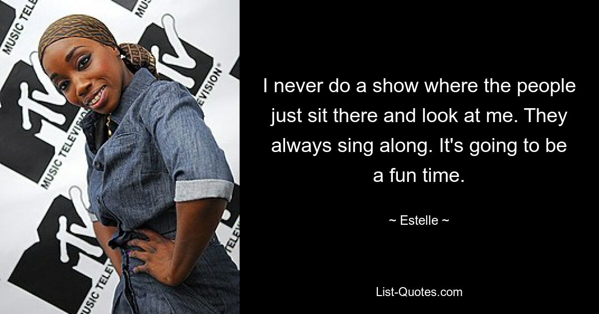 I never do a show where the people just sit there and look at me. They always sing along. It's going to be a fun time. — © Estelle