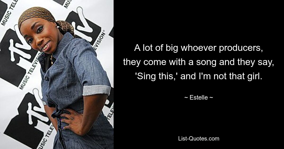 A lot of big whoever producers, they come with a song and they say, 'Sing this,' and I'm not that girl. — © Estelle