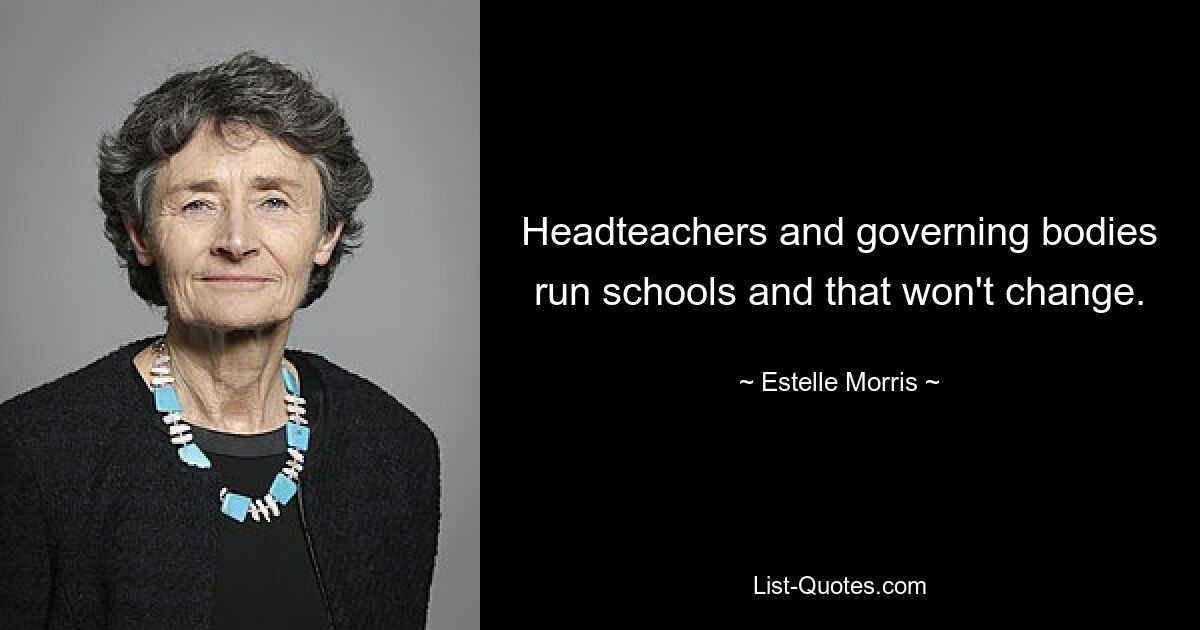 Headteachers and governing bodies run schools and that won't change. — © Estelle Morris