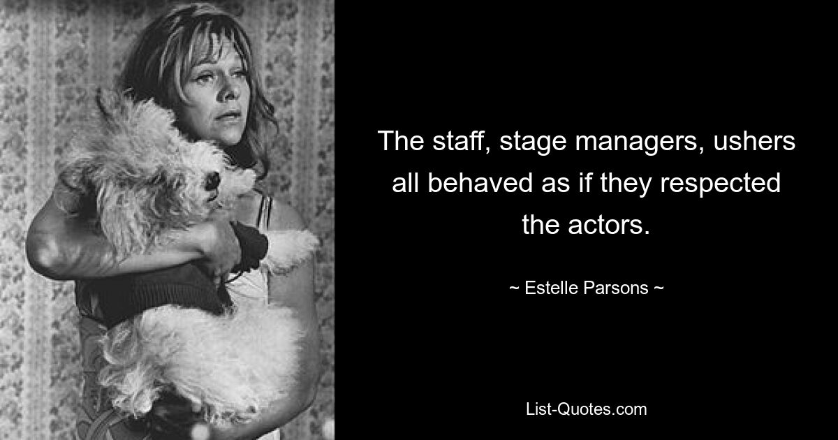 The staff, stage managers, ushers all behaved as if they respected the actors. — © Estelle Parsons