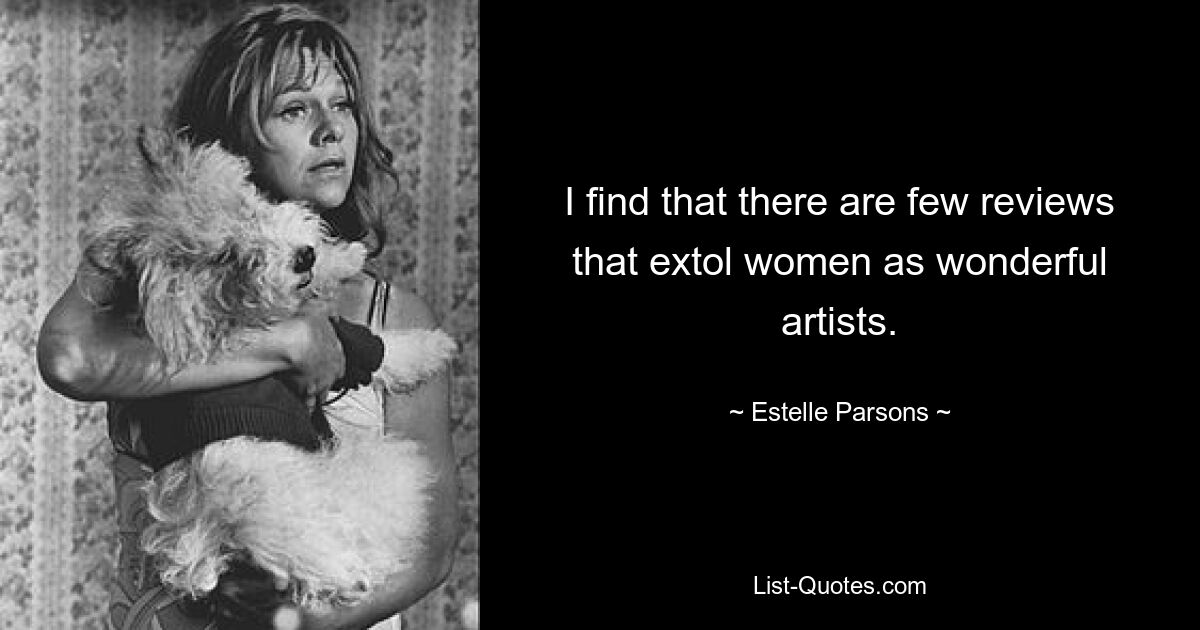 I find that there are few reviews that extol women as wonderful artists. — © Estelle Parsons