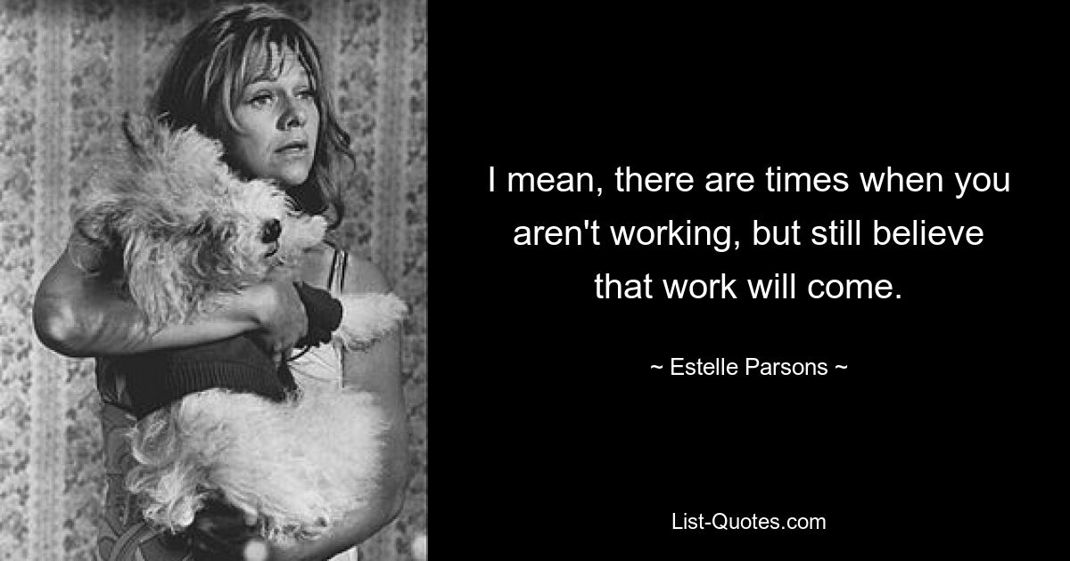 I mean, there are times when you aren't working, but still believe that work will come. — © Estelle Parsons