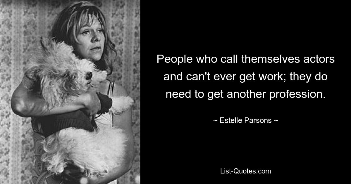 People who call themselves actors and can't ever get work; they do need to get another profession. — © Estelle Parsons