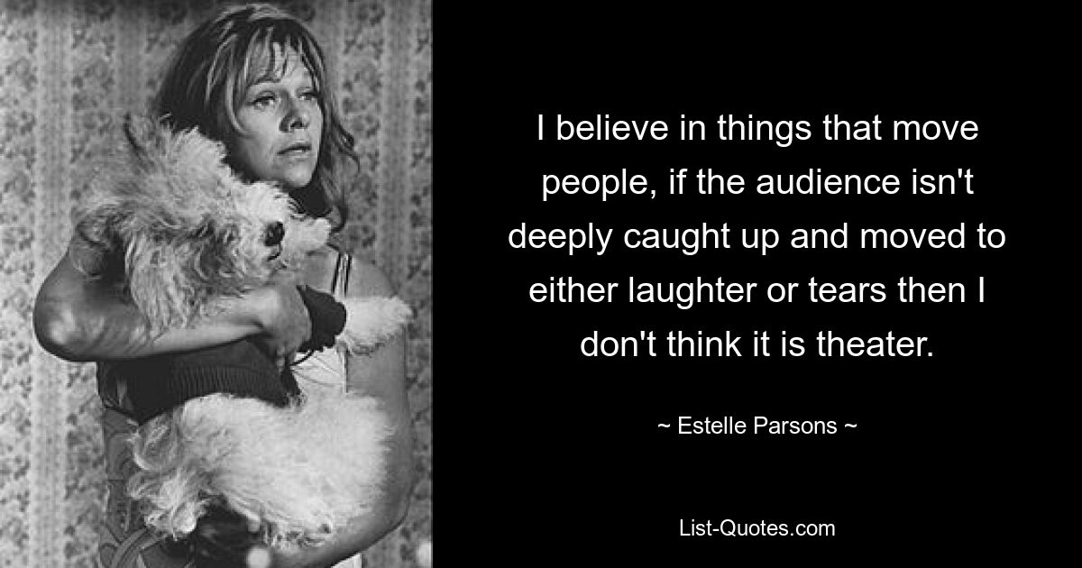 I believe in things that move people, if the audience isn't deeply caught up and moved to either laughter or tears then I don't think it is theater. — © Estelle Parsons