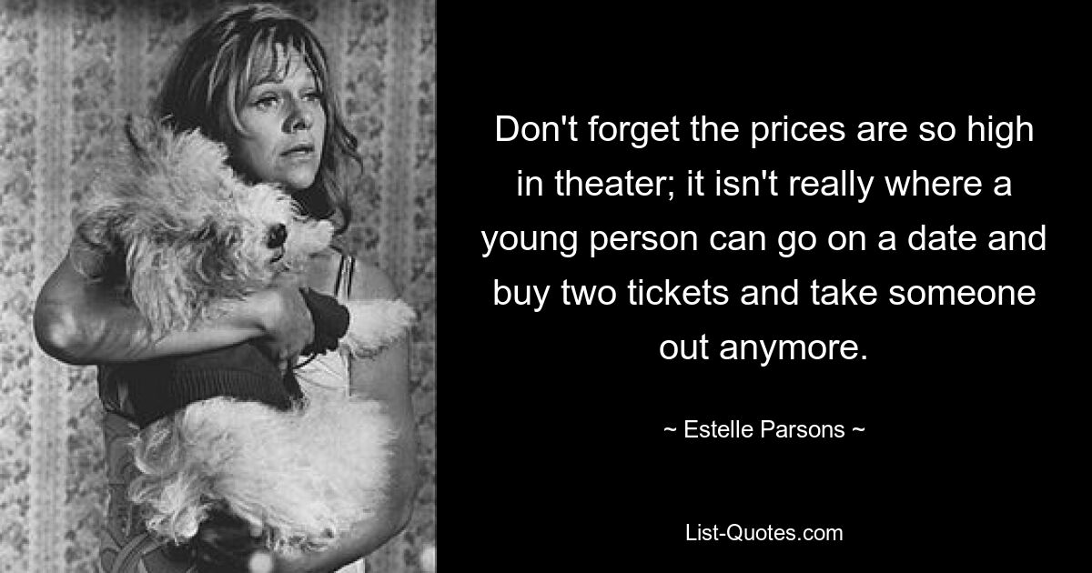 Vergessen Sie nicht, dass die Preise im Theater so hoch sind. Hier kann ein junger Mensch nicht mehr zu einem Date gehen, zwei Tickets kaufen und mit jemandem ausgehen. — © Estelle Parsons 