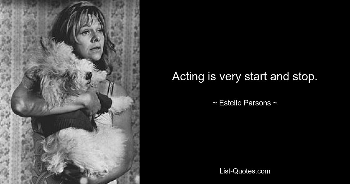 Acting is very start and stop. — © Estelle Parsons