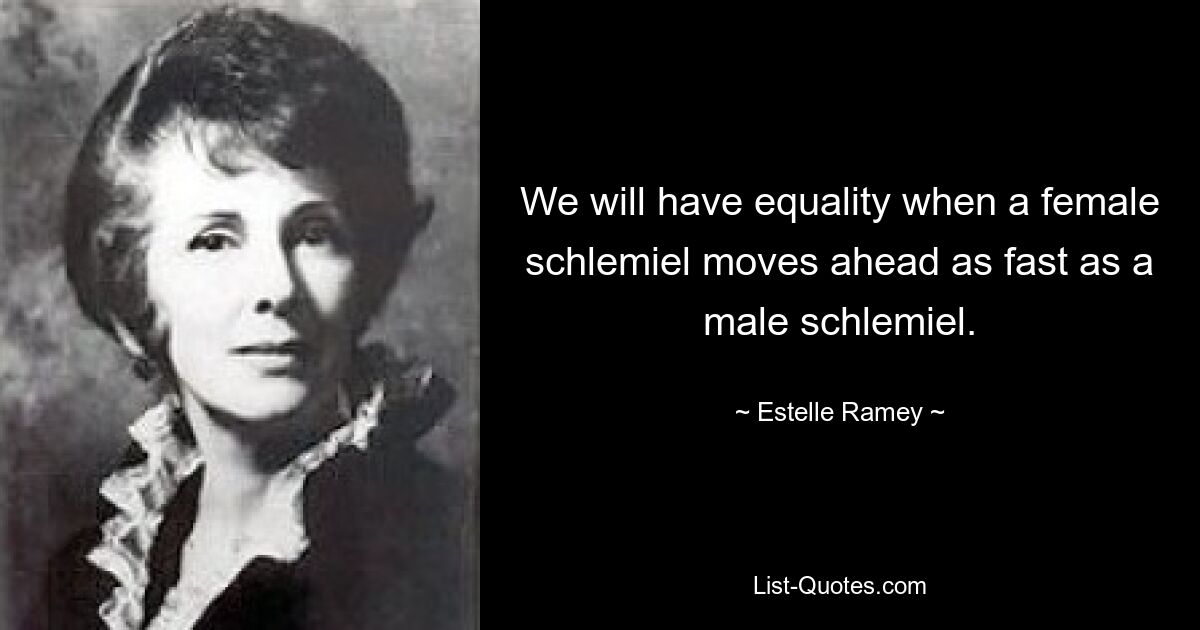 We will have equality when a female schlemiel moves ahead as fast as a male schlemiel. — © Estelle Ramey