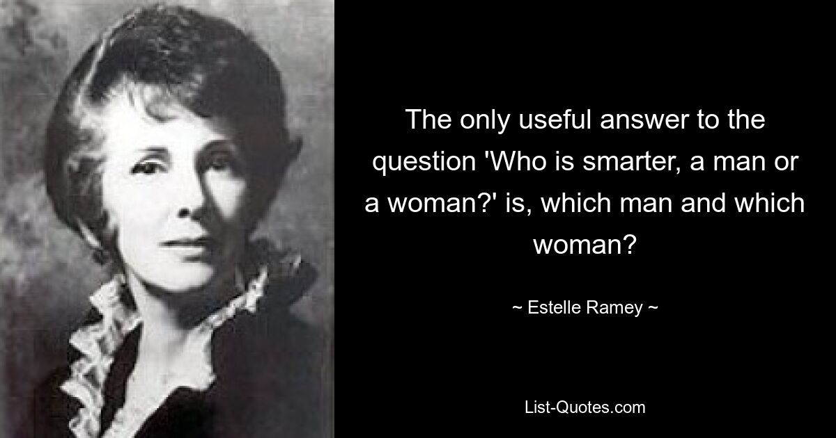 The only useful answer to the question 'Who is smarter, a man or a woman?' is, which man and which woman? — © Estelle Ramey