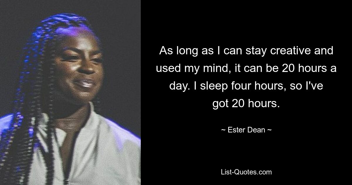 As long as I can stay creative and used my mind, it can be 20 hours a day. I sleep four hours, so I've got 20 hours. — © Ester Dean