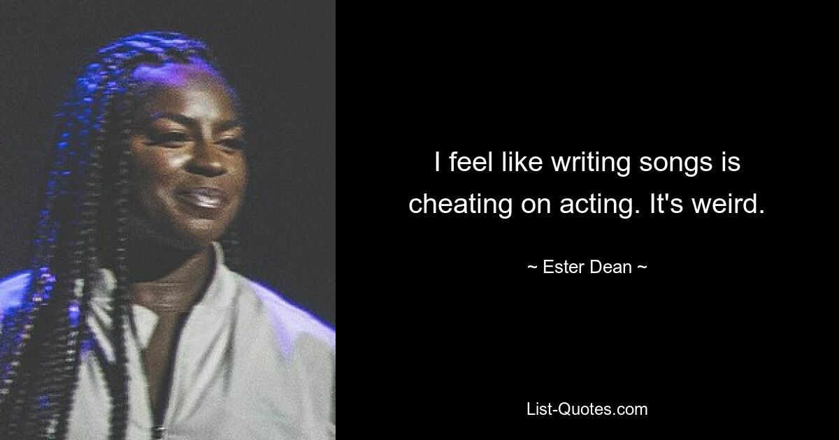 I feel like writing songs is cheating on acting. It's weird. — © Ester Dean