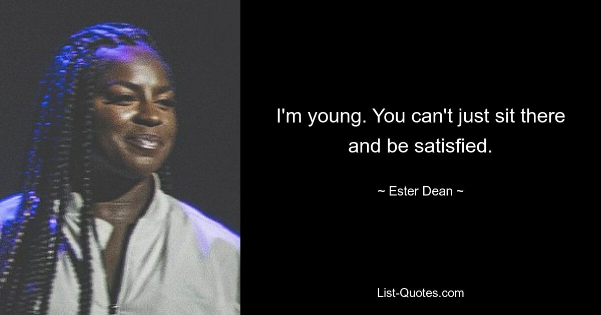 I'm young. You can't just sit there and be satisfied. — © Ester Dean