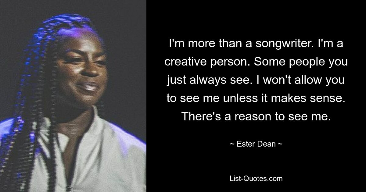 I'm more than a songwriter. I'm a creative person. Some people you just always see. I won't allow you to see me unless it makes sense. There's a reason to see me. — © Ester Dean