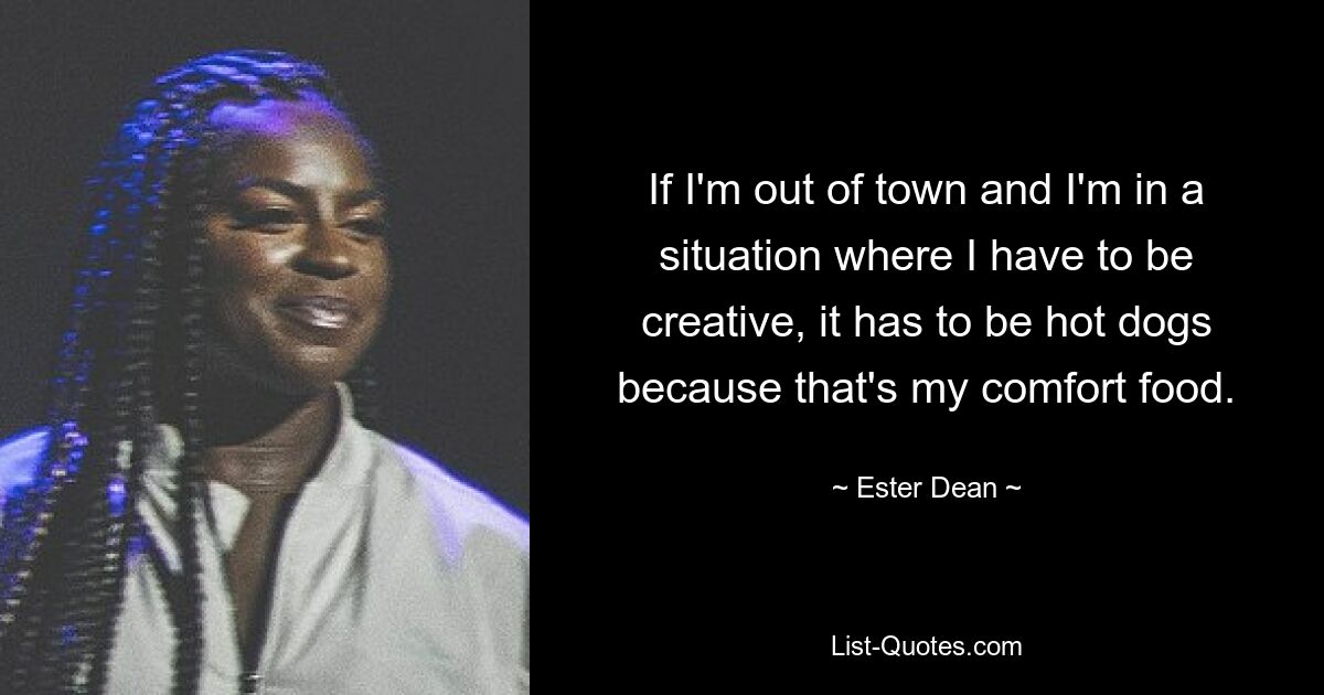 If I'm out of town and I'm in a situation where I have to be creative, it has to be hot dogs because that's my comfort food. — © Ester Dean