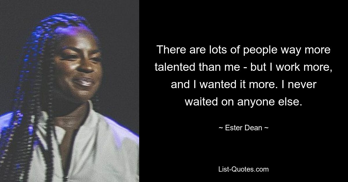 There are lots of people way more talented than me - but I work more, and I wanted it more. I never waited on anyone else. — © Ester Dean