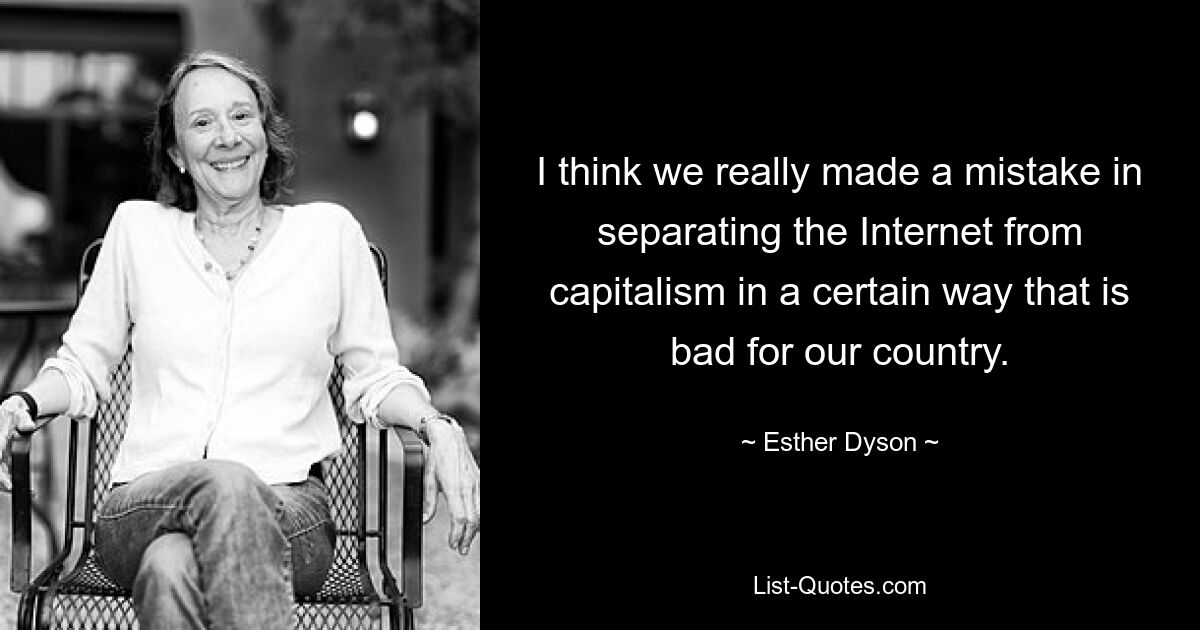 I think we really made a mistake in separating the Internet from capitalism in a certain way that is bad for our country. — © Esther Dyson