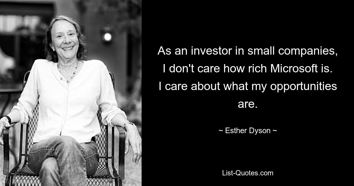 As an investor in small companies, I don't care how rich Microsoft is. I care about what my opportunities are. — © Esther Dyson