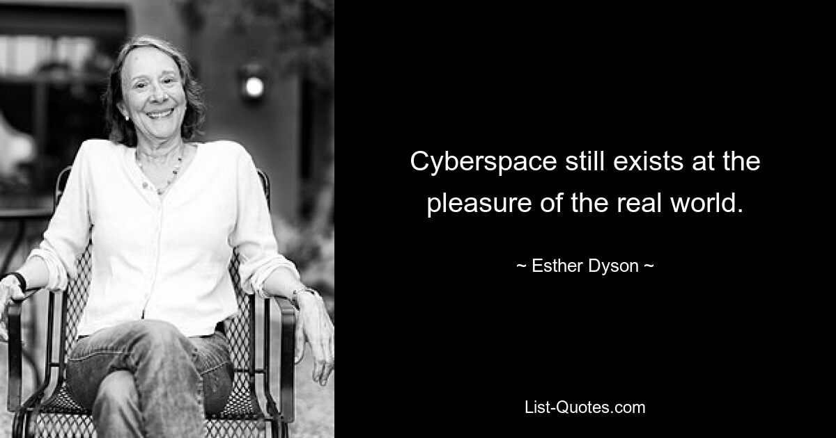 Cyberspace still exists at the pleasure of the real world. — © Esther Dyson