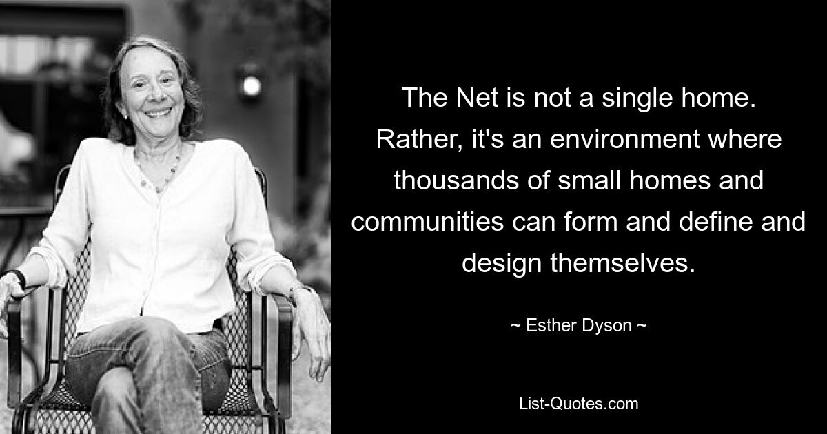 The Net is not a single home. Rather, it's an environment where thousands of small homes and communities can form and define and design themselves. — © Esther Dyson