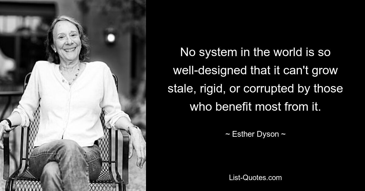 No system in the world is so well-designed that it can't grow stale, rigid, or corrupted by those who benefit most from it. — © Esther Dyson