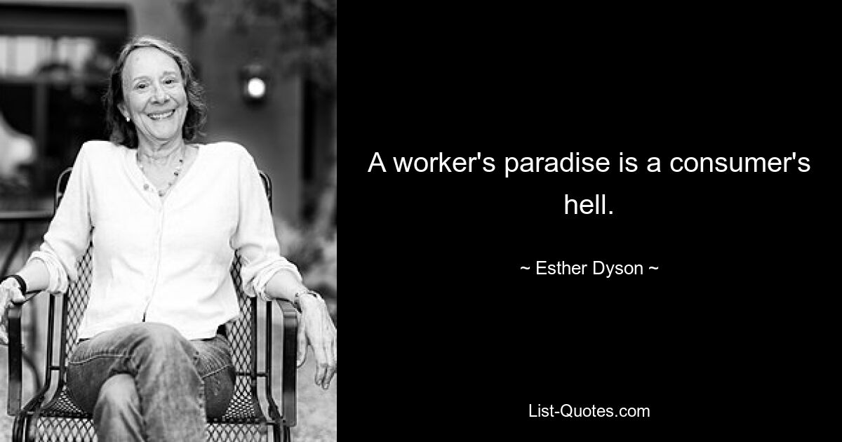 A worker's paradise is a consumer's hell. — © Esther Dyson