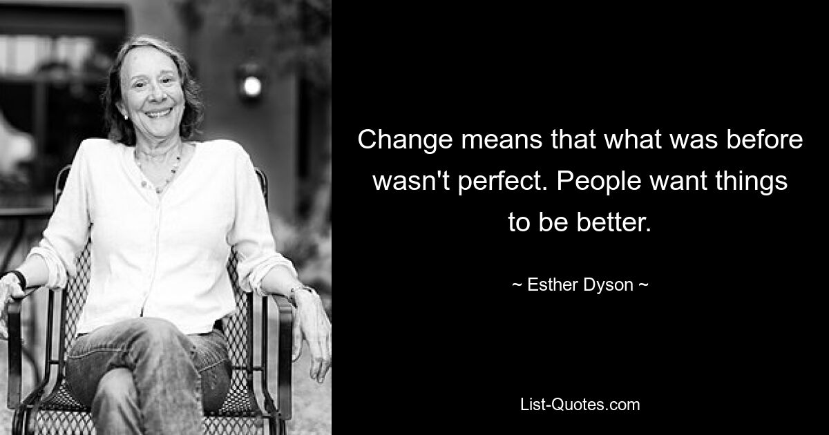 Change means that what was before wasn't perfect. People want things to be better. — © Esther Dyson