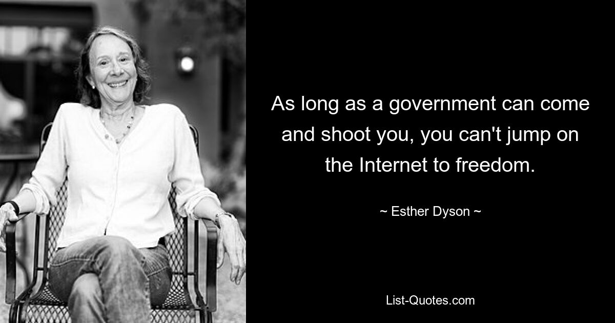 As long as a government can come and shoot you, you can't jump on the Internet to freedom. — © Esther Dyson