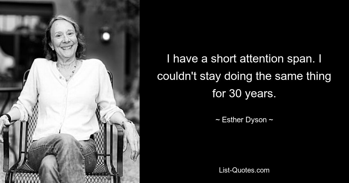 I have a short attention span. I couldn't stay doing the same thing for 30 years. — © Esther Dyson