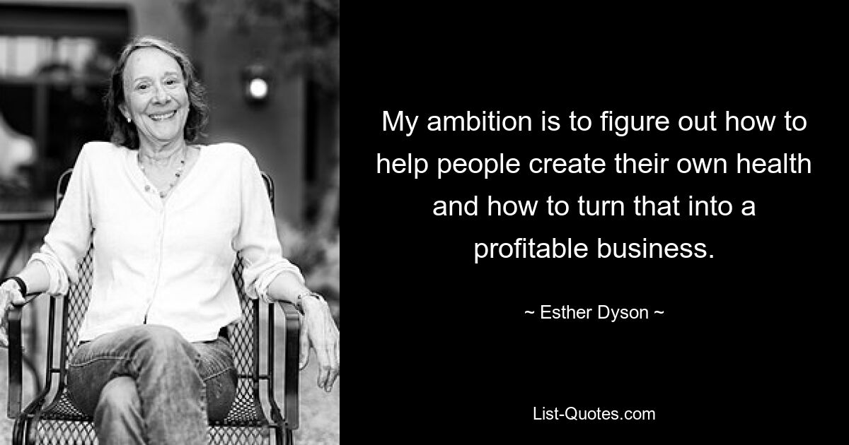 My ambition is to figure out how to help people create their own health and how to turn that into a profitable business. — © Esther Dyson