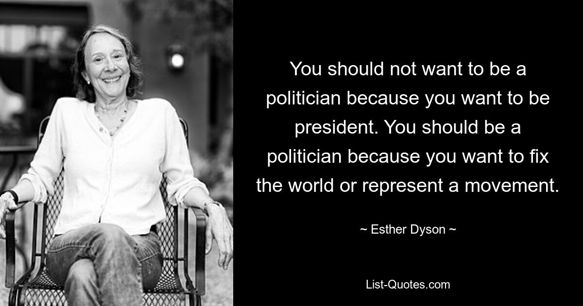 You should not want to be a politician because you want to be president. You should be a politician because you want to fix the world or represent a movement. — © Esther Dyson