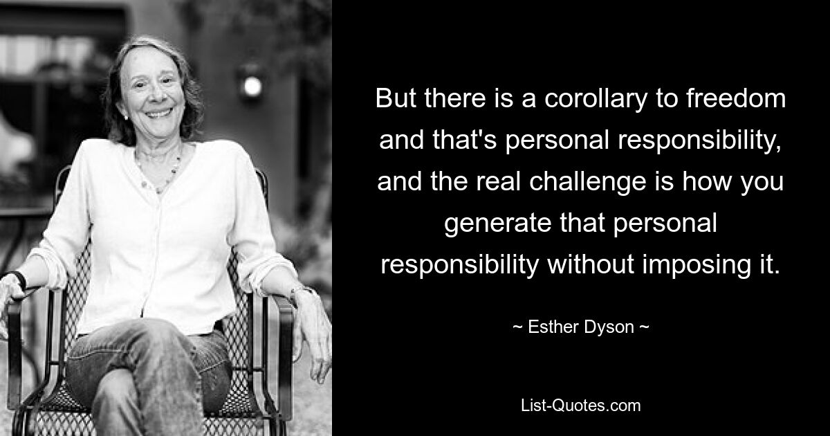 But there is a corollary to freedom and that's personal responsibility, and the real challenge is how you generate that personal responsibility without imposing it. — © Esther Dyson