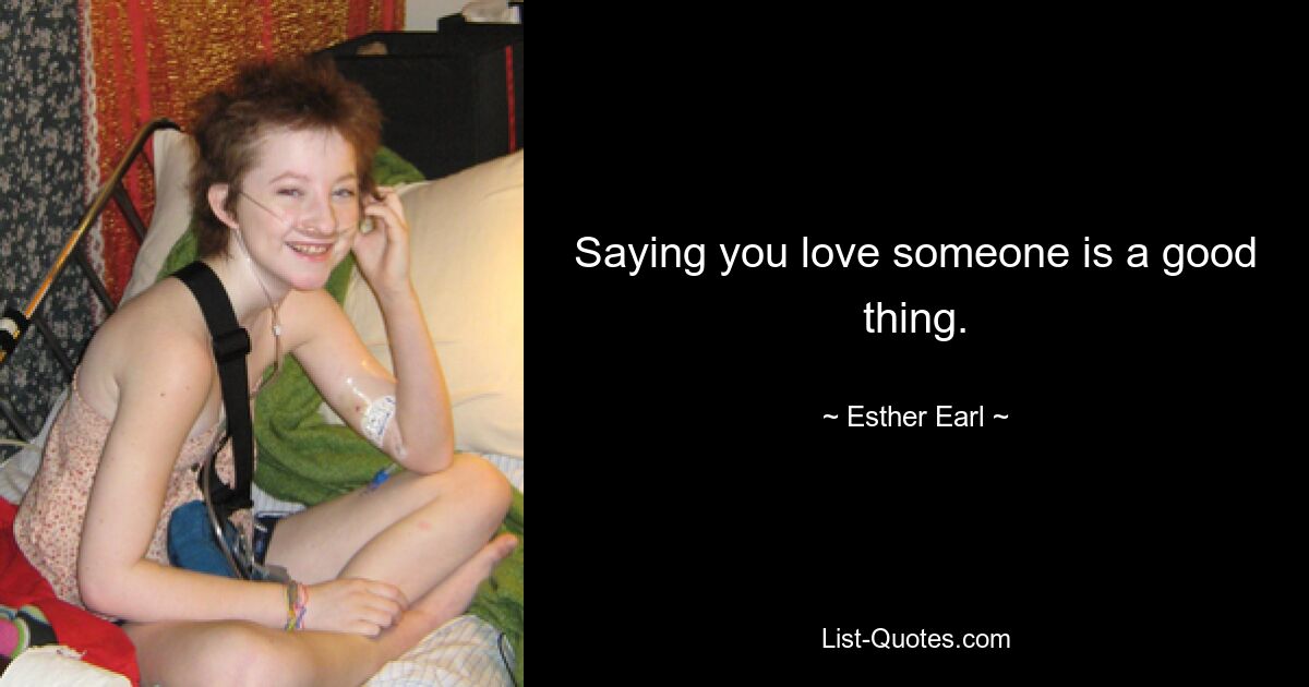 Saying you love someone is a good thing. — © Esther Earl