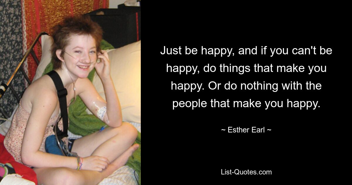 Just be happy, and if you can't be happy, do things that make you happy. Or do nothing with the people that make you happy. — © Esther Earl