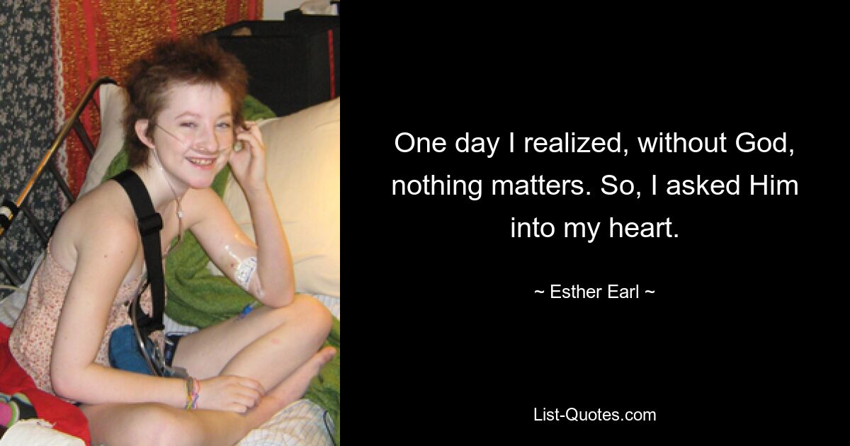 One day I realized, without God, nothing matters. So, I asked Him into my heart. — © Esther Earl