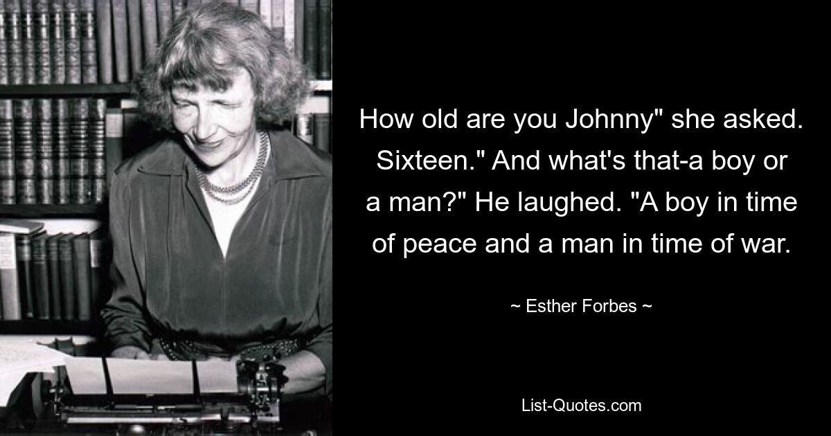 How old are you Johnny" she asked. Sixteen." And what's that-a boy or a man?" He laughed. "A boy in time of peace and a man in time of war. — © Esther Forbes