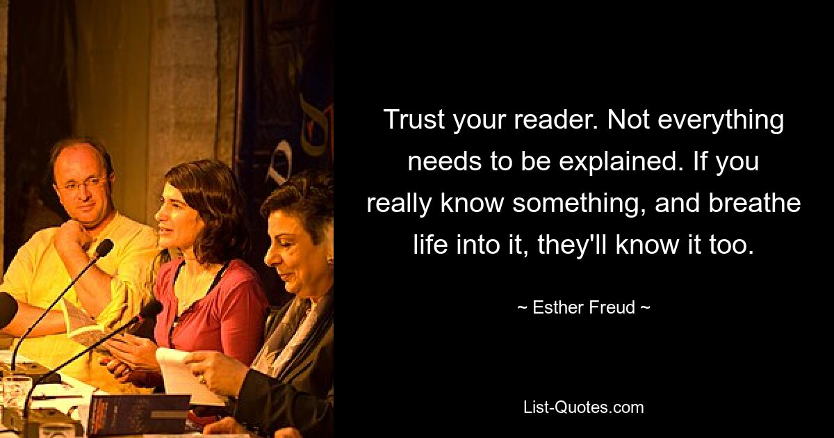 Доверяйте своему читателю. Не все нужно объяснять. Если вы действительно что-то знаете и вдохнули в это жизнь, они тоже это узнают. — © Эстер Фрейд