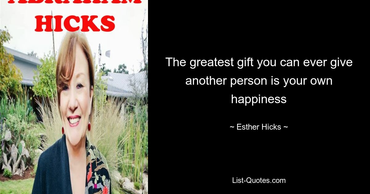 The greatest gift you can ever give another person is your own happiness — © Esther Hicks