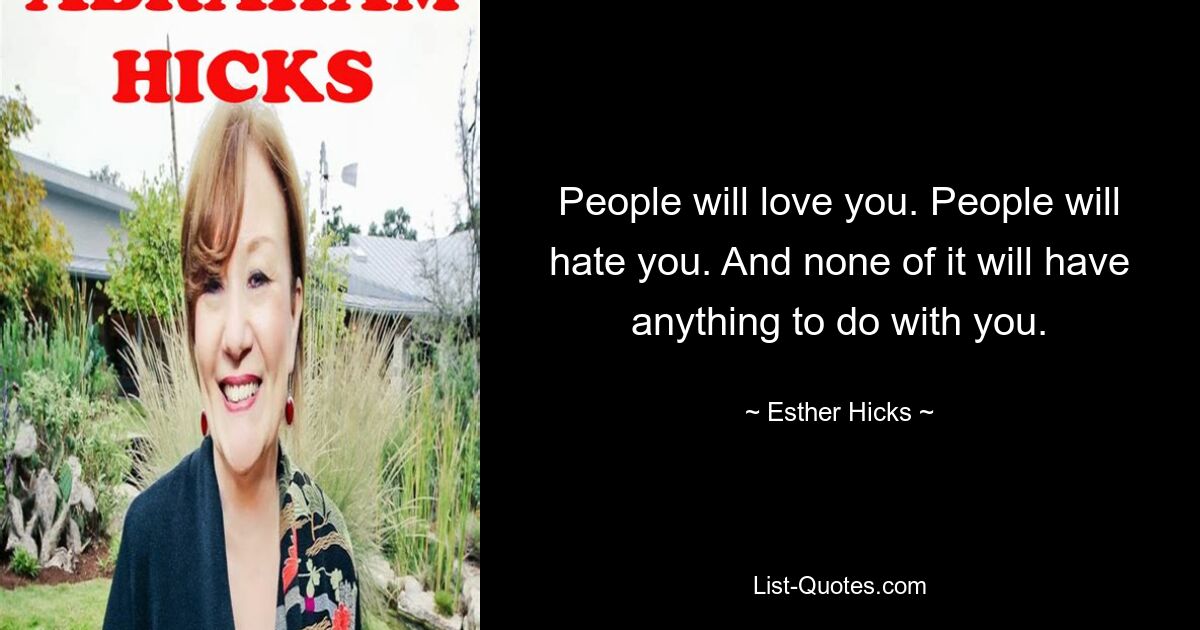 People will love you. People will hate you. And none of it will have anything to do with you. — © Esther Hicks