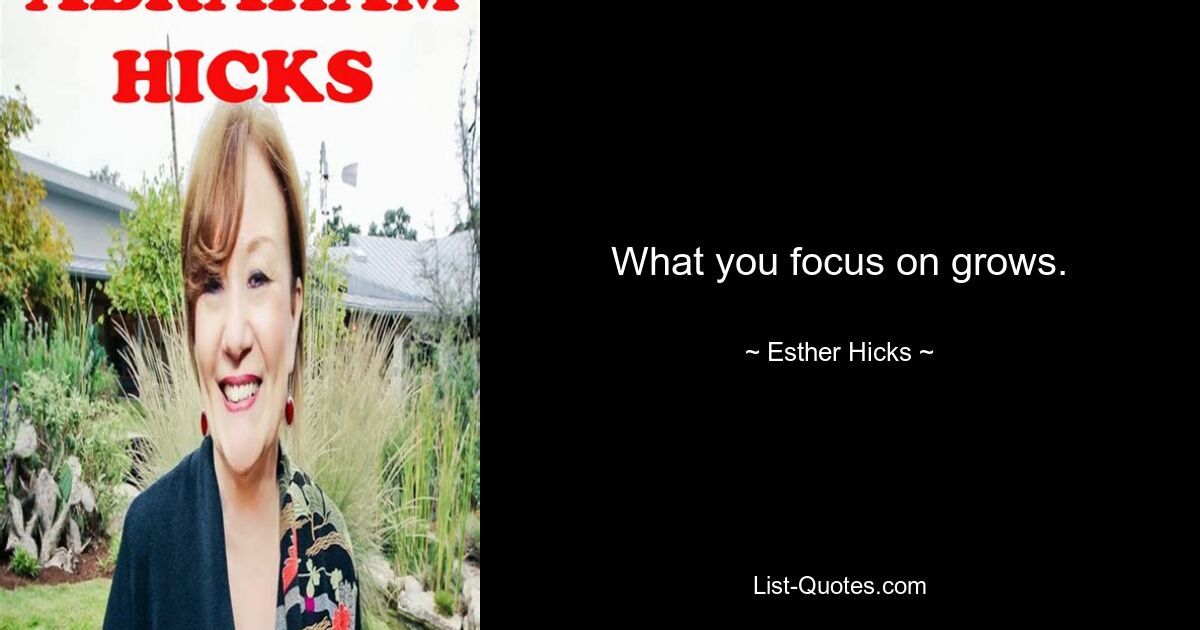 What you focus on grows. — © Esther Hicks