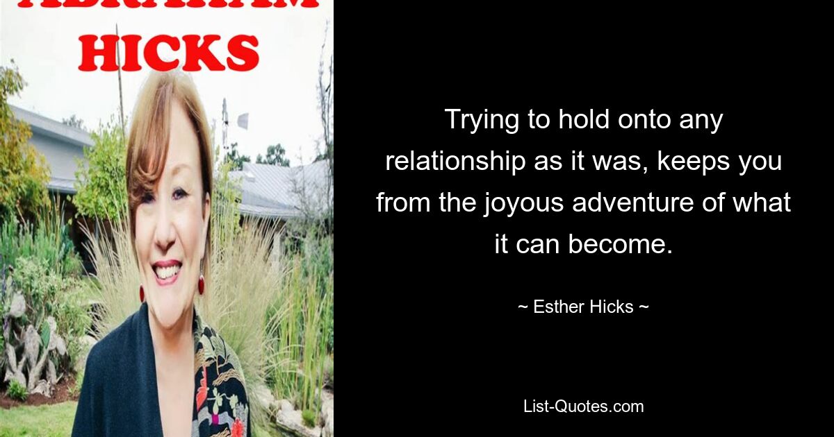 Trying to hold onto any relationship as it was, keeps you from the joyous adventure of what it can become. — © Esther Hicks